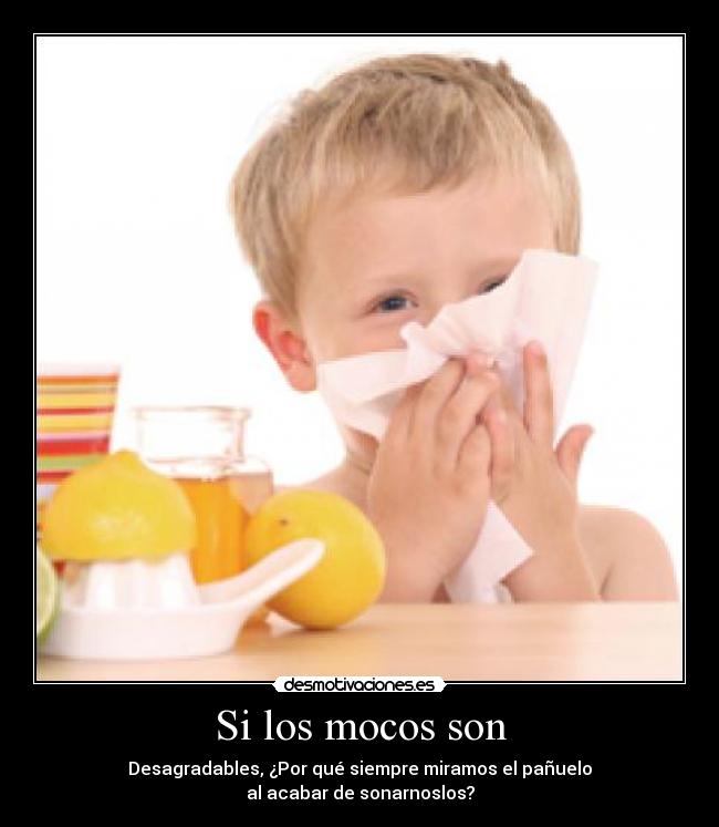 Si los mocos son - Desagradables, ¿Por qué siempre miramos el pañuelo
al acabar de sonarnoslos?