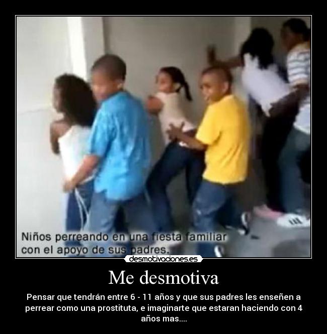 Me desmotiva - Pensar que tendrán entre 6 - 11 años y que sus padres les enseñen a
perrear como una prostituta, e imaginarte que estaran haciendo con 4
años mas....