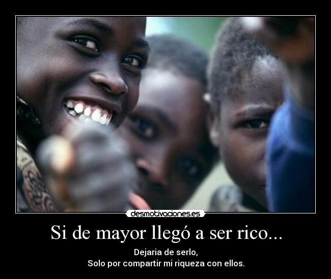 Si de mayor llegó a ser rico... - Dejaria de serlo,
Solo por compartir mi riqueza con ellos.