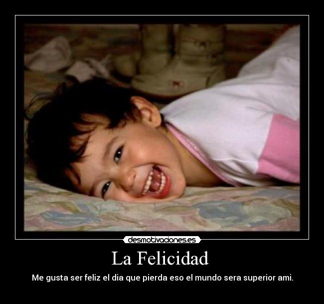 La Felicidad - Me gusta ser feliz el dia que pierda eso el mundo sera superior ami.