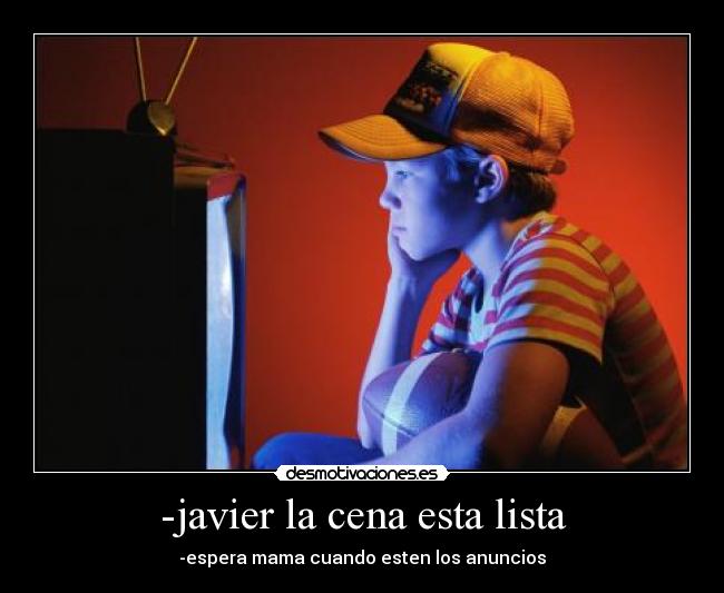 -javier la cena esta lista - -espera mama cuando esten los anuncios