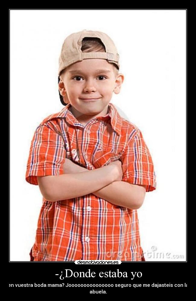 -¿Donde estaba yo - en vuestra boda mama? Jooooooooooooooo seguro que me dajasteis con la abuela.