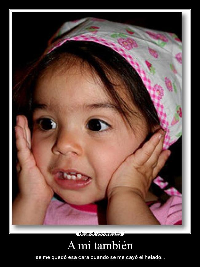 A mi también - se me quedó esa cara cuando se me cayó el helado...