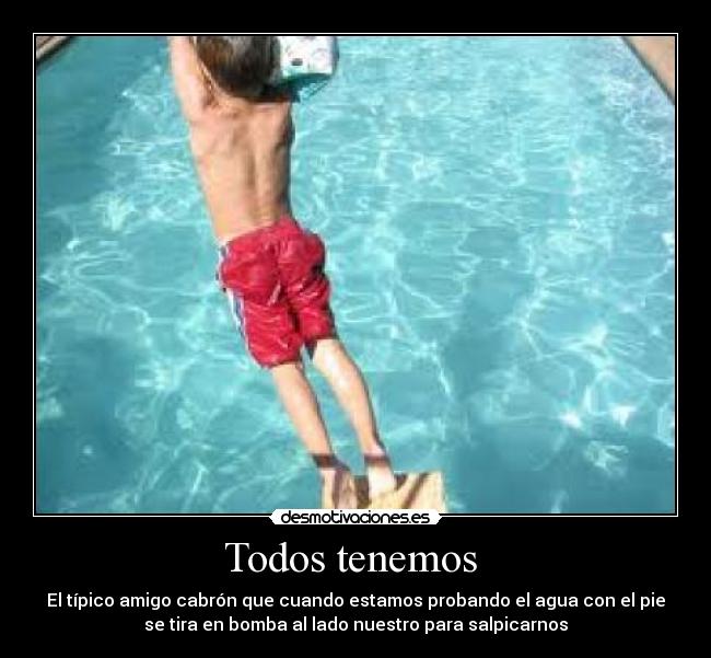 Todos tenemos - El típico amigo cabrón que cuando estamos probando el agua con el pie
se tira en bomba al lado nuestro para salpicarnos