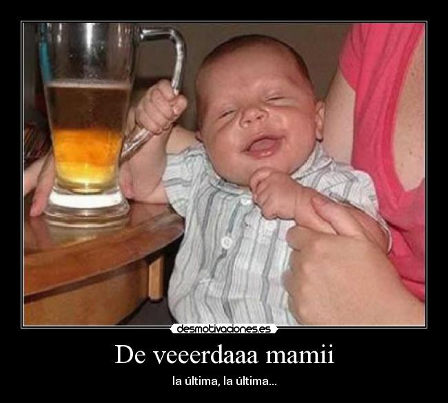 De veeerdaaa mamii - la última, la última...