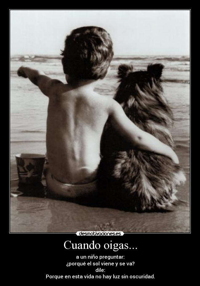 Cuando oigas... - a un niño preguntar:
¿porqué el sol viene y se va?
dile:
Porque en esta vida no hay luz sin oscuridad.