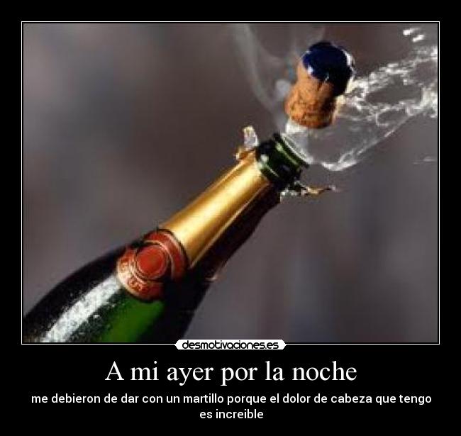 A mi ayer por la noche - me debieron de dar con un martillo porque el dolor de cabeza que tengo es increible