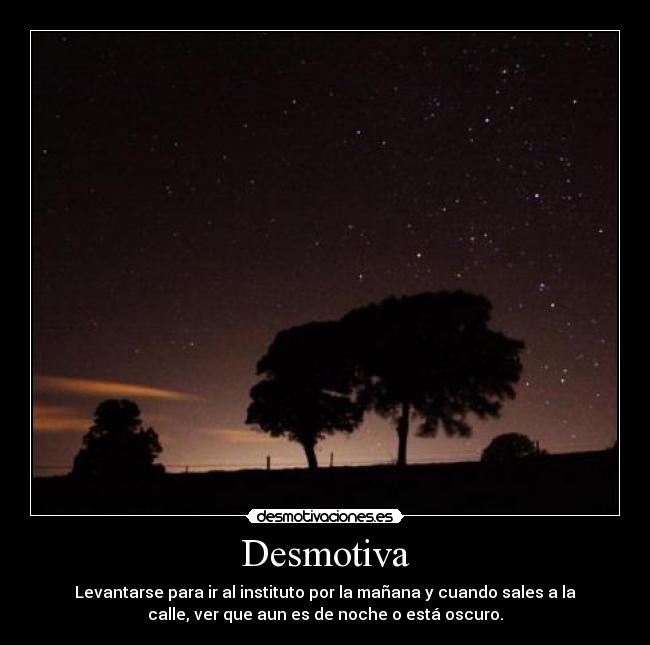 Desmotiva - Levantarse para ir al instituto por la mañana y cuando sales a la
calle, ver que aun es de noche o está oscuro.