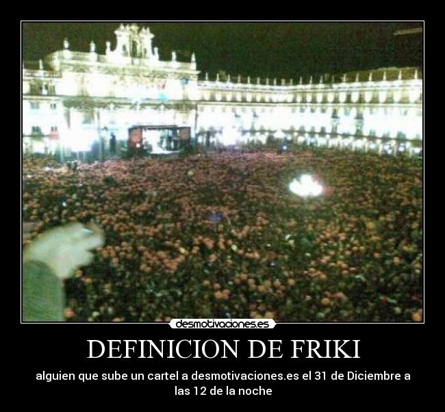 DEFINICION DE FRIKI - alguien que sube un cartel a desmotivaciones.es el 31 de Diciembre a
las 12 de la noche