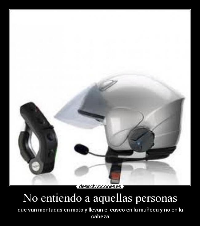 No entiendo a aquellas personas - que van montadas en moto y llevan el casco en la muñeca y no en la cabeza