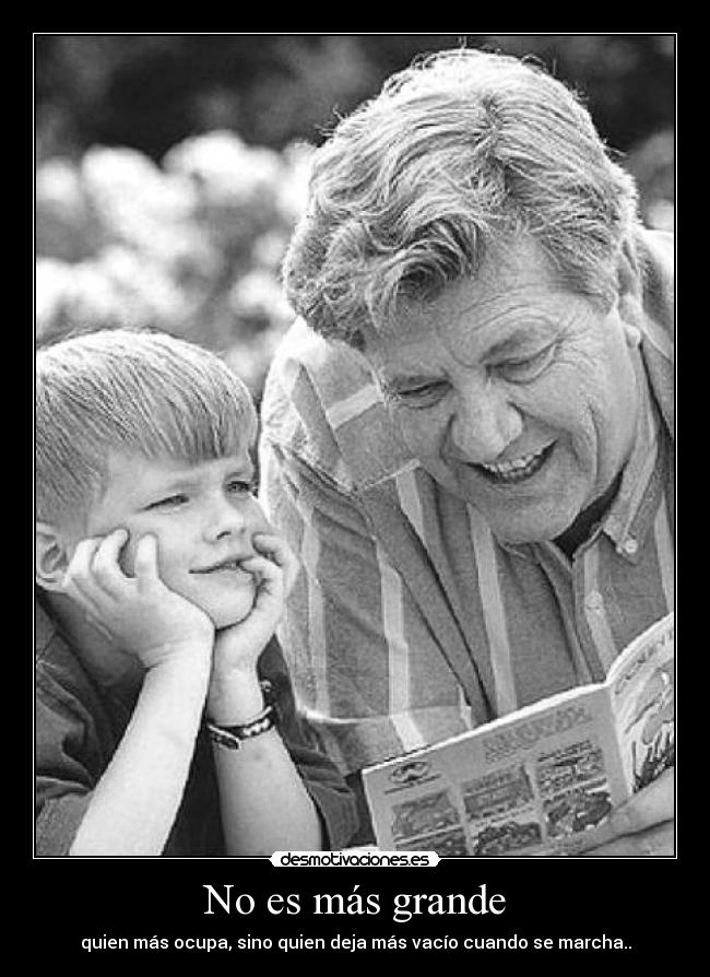No es más grande - quien más ocupa, sino quien deja más vacío cuando se marcha..