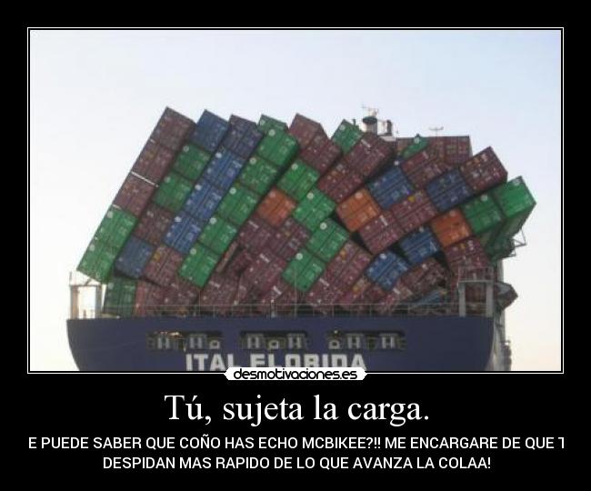 Tú, sujeta la carga. - SE PUEDE SABER QUE COÑO HAS ECHO MCBIKEE?!! ME ENCARGARE DE QUE TE
DESPIDAN MAS RAPIDO DE LO QUE AVANZA LA COLAA!