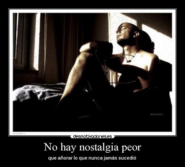 No hay nostalgia peor -