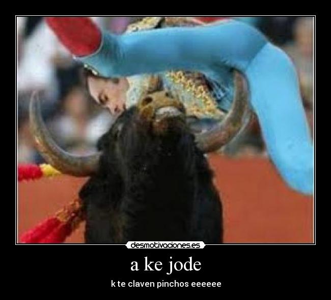a ke jode - k te claven pinchos eeeeee