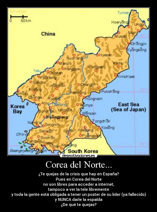 Corea del Norte... - ¿Te quejas de la crisis que hay en España?
Pues en Corea del Norte
no son libres para acceder a internet,
tampoco a ver la tele libremente
y toda la gente está obligada a tener un poster de su líder (ya fallecido)
y NUNCA darle la espalda
¿De qué te quejas?