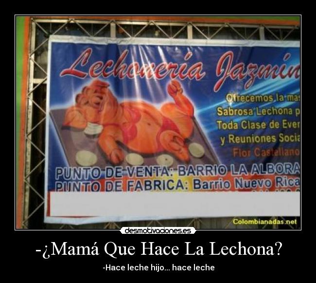 -¿Mamá Que Hace La Lechona? - -Hace leche hijo... hace leche