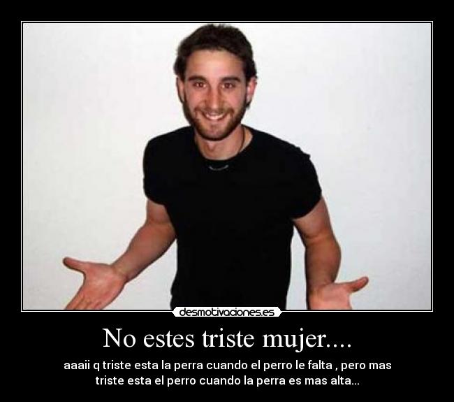 No estes triste mujer.... -