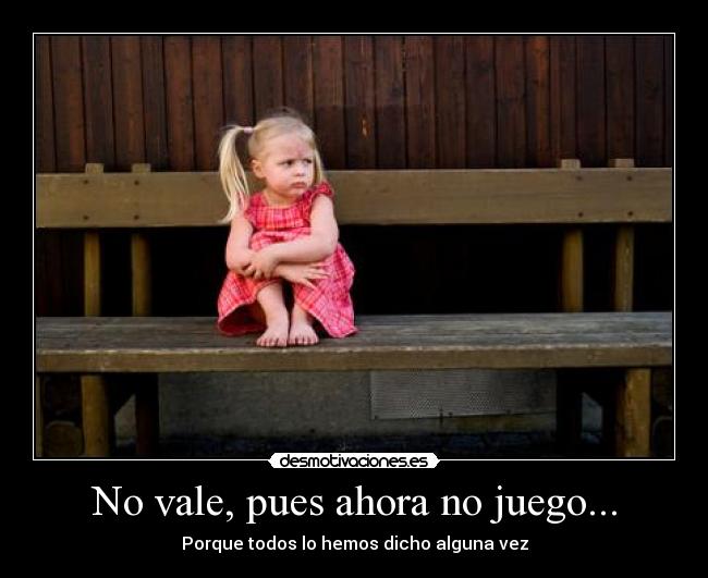 No vale, pues ahora no juego... - Porque todos lo hemos dicho alguna vez