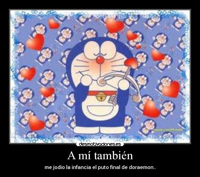 A mí también - me jodio la infancia el puto final de doraemon..