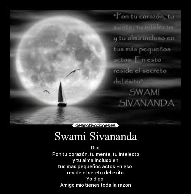 Swami Sivananda - Dijo:
Pon tu corazón, tu mente, tu intelecto
 y tu alma incluso en 
tus mas pequeños actos.En eso 
reside el sereto del exito.
Yo digo:
Amigo mio tienes toda la razon