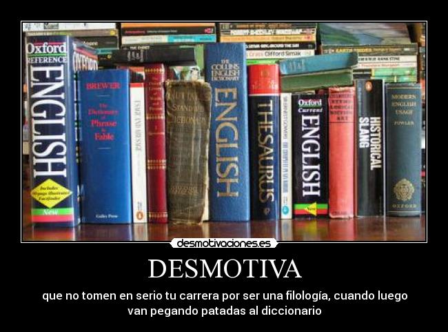 DESMOTIVA - que no tomen en serio tu carrera por ser una filología, cuando luego
van pegando patadas al diccionario