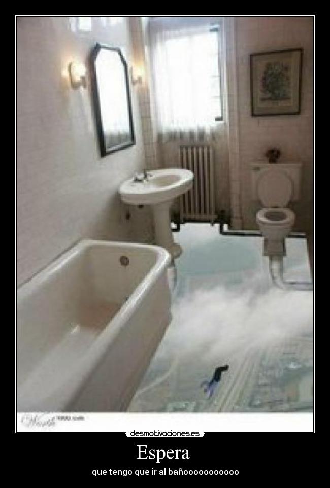 Espera - que tengo que ir al bañooooooooooo