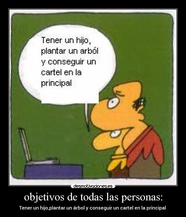 objetivos de todas las personas: - Tener un hijo,plantar un árbol y conseguir un cartel en la principal