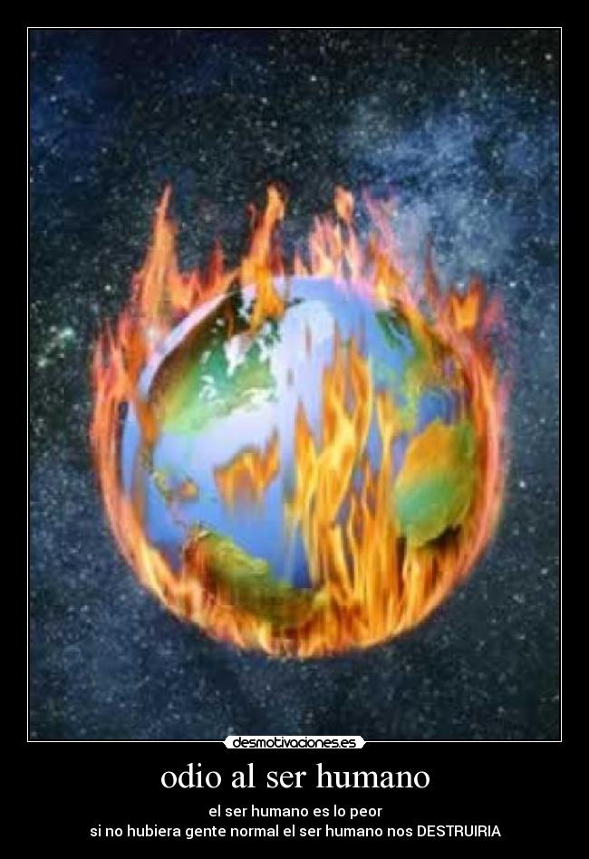 odio al ser humano - el ser humano es lo peor
si no hubiera gente normal el ser humano nos DESTRUIRIA