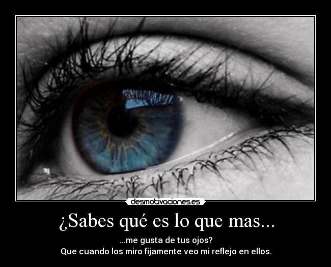¿Sabes qué es lo que mas... - ...me gusta de tus ojos?
Que cuando los miro fijamente veo mi reflejo en ellos.
