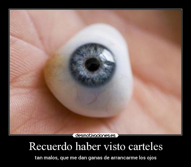 Recuerdo haber visto carteles - tan malos, que me dan ganas de arrancarme los ojos