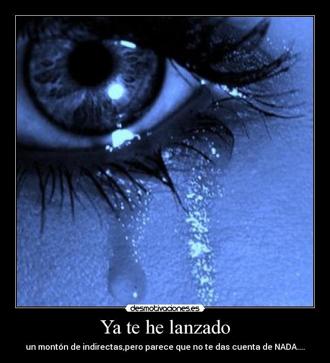 Ya te he lanzado - un montón de indirectas,pero parece que no te das cuenta de NADA....