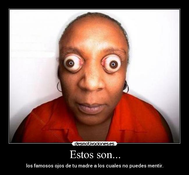 Estos son... - los famosos ojos de tu madre a los cuales no puedes mentir.