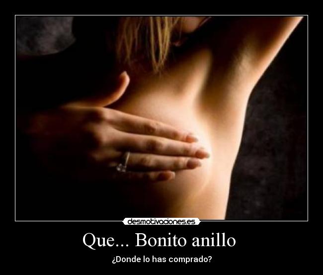 Que... Bonito anillo -