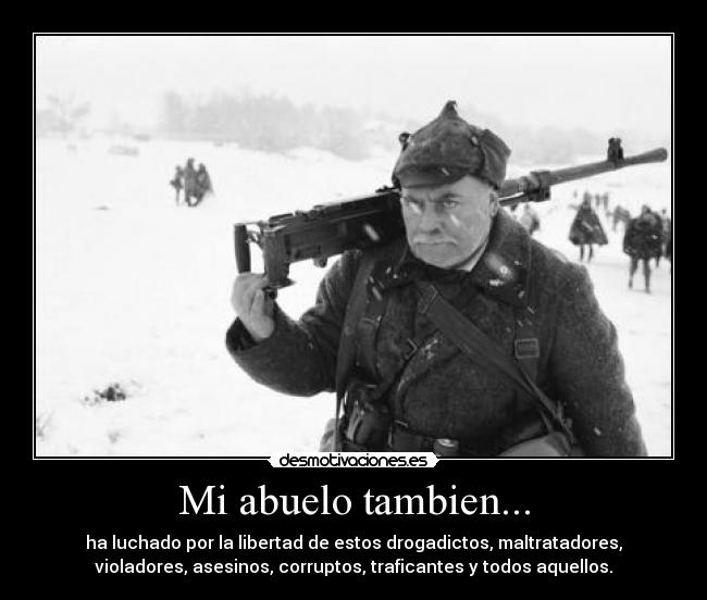 Mi abuelo tambien... - ha luchado por la libertad de estos drogadictos, maltratadores,
violadores, asesinos, corruptos, traficantes y todos aquellos.