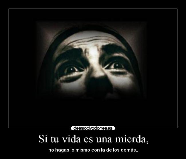 Si tu vida es una mierda, - no hagas lo mismo con la de los demás..