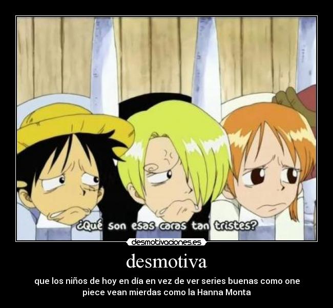 desmotiva - que los niños de hoy en día en vez de ver series buenas como one
piece vean mierdas como la Hanna Monta