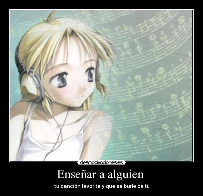 Enseñar a alguien - tu canción favorita y que se burle de ti.