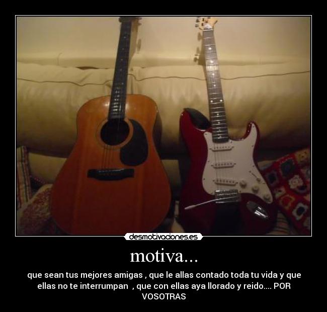 motiva... - que sean tus mejores amigas , que le allas contado toda tu vida y que
ellas no te interrumpan , que con ellas aya llorado y reido.... POR
VOSOTRAS