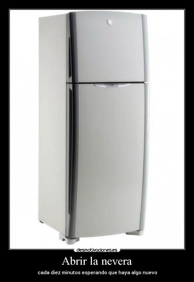 Abrir la nevera - cada diez minutos esperando que haya algo nuevo