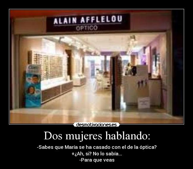 Dos mujeres hablando: - -Sabes que María se ha casado con el de la óptica?
+¿Ah, si? No lo sabía...
-Para que veas