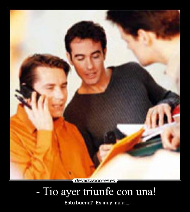 - Tio ayer triunfe con una! -