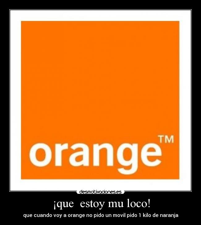 ¡que estoy mu loco! - que cuando voy a orange no pido un movil pido 1 kilo de naranja
