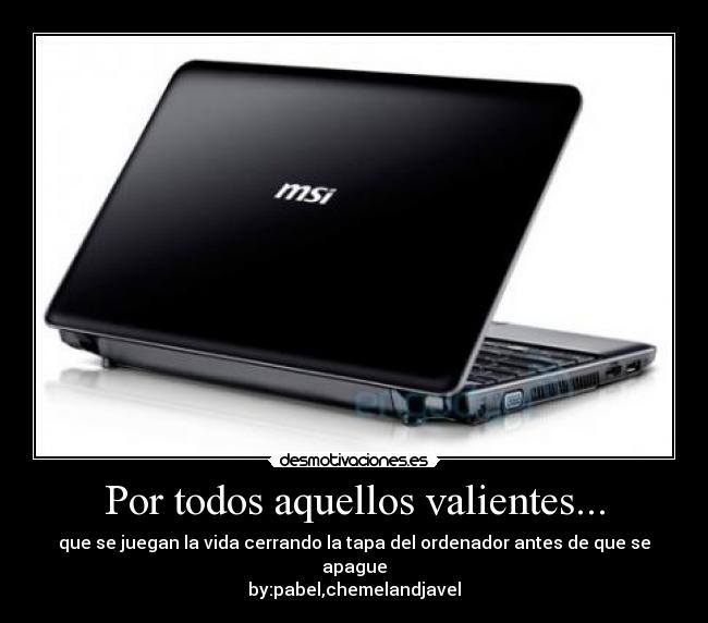 Por todos aquellos valientes... - que se juegan la vida cerrando la tapa del ordenador antes de que se apague
by:pabel,chemelandjavel