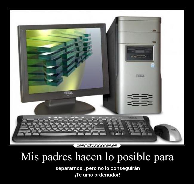 Mis padres hacen lo posible para - separarnos , pero no lo conseguirán
¡Te amo ordenador!