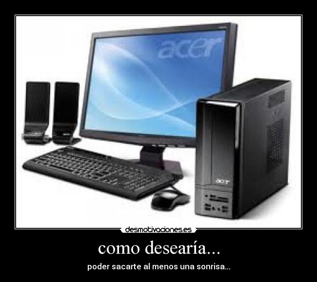 como desearía... - poder sacarte al menos una sonrisa...