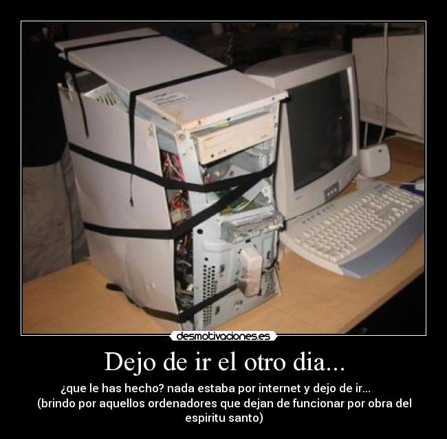 Dejo de ir el otro dia... - ¿que le has hecho? nada estaba por internet y dejo de ir...      
(brindo por aquellos ordenadores que dejan de funcionar por obra del
espiritu santo)