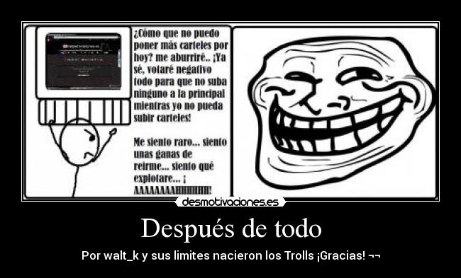 Después de todo - Por walt_k y sus limites nacieron los Trolls ¡Gracias! ¬¬