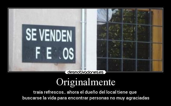 Originalmente - traía refrescos.. ahora el dueño del local tiene que
buscarse la vida para encontrar personas no muy agraciadas