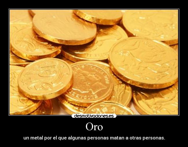 Oro - un metal por el que algunas personas matan a otras personas.