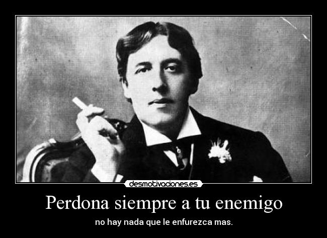 Perdona siempre a tu enemigo - no hay nada que le enfurezca mas.